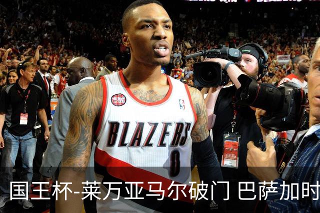 国王杯-莱万亚马尔破门 巴萨加时2-4毕巴遭淘汰