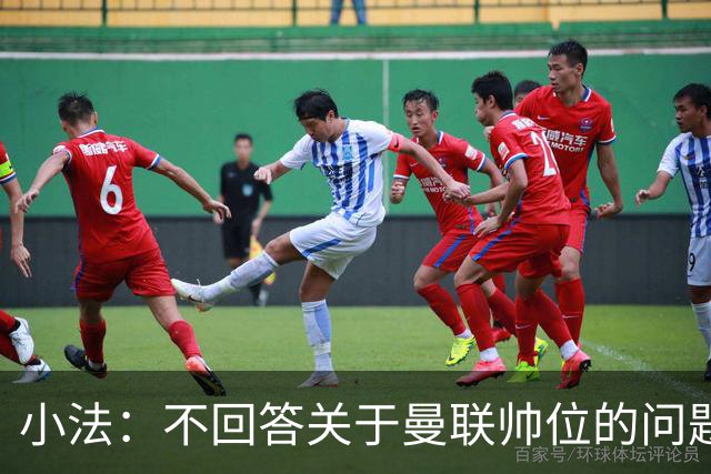 小法：不回答关于曼联帅位的问题，他们的情况也没有那么糟糕